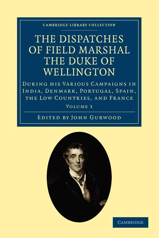 The Dispatches of Field Marshal the Duke of Wellington: During his Various Campaigns in India, Denmark, Portugal, Spain, the Low Countries, and France ... Collection - Naval and Military History)