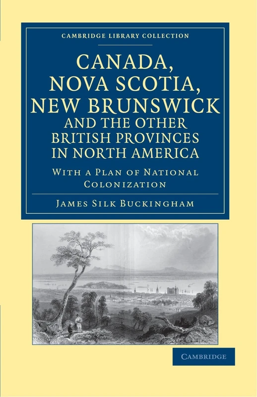 Canada, Nova Scotia, New Brunswick, and the Other British Provinces in North America: With a Plan of National Colonization (Cambridge Library Collection - North American History)