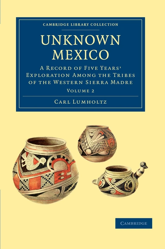 Unknown Mexico: A Record of Five Years' Exploration among the Tribes of the Western Sierra Madre Volume 2 (Cambridge Library Collection - Latin American Studies) - Image 1