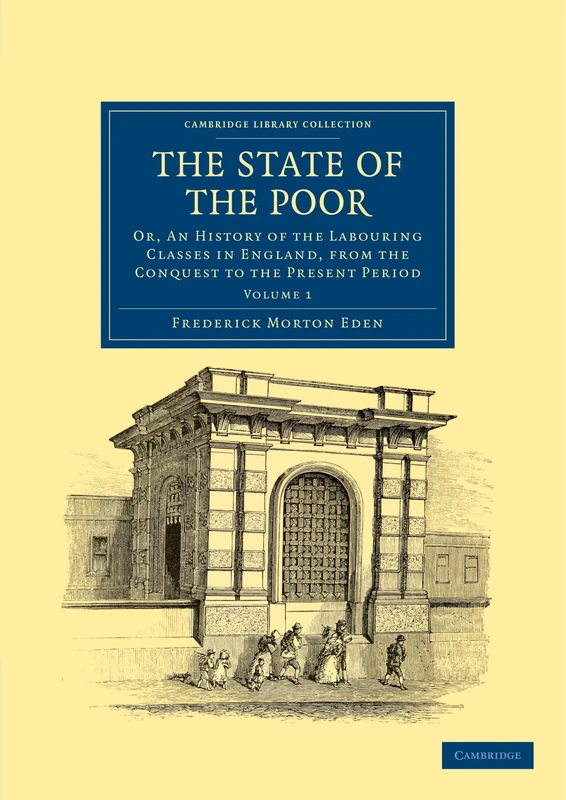 The State Of The Poor: Or, An History of the Labouring Classes in England, from the Conquest to the Present Period Volume 1 (Cambridge Library Collection - British and Irish History, General)