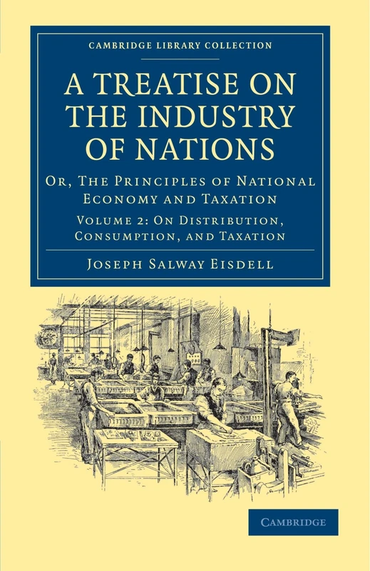 A Treatise on the Industry of Nations: Or, The Principles of National Economy and Taxation Volume 2: On Distribution Consumption, and Taxation ... - British and Irish History, 19th Century)