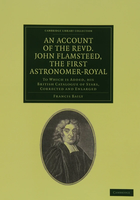 An Account of the Revd. John Flamsteed, the First Astronomer-Royal: To Which Is Added, his British Catalogue of Stars, Corrected and Enlarged (Cambridge Library Collection - Astronomy)