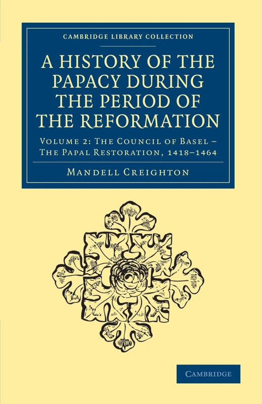 A History Of The Papacy During The Period Of The Reformation: Volume 2: The Council of Basel - The Papal Restoration, 1418-1464 (Cambridge Library Collection - European History)