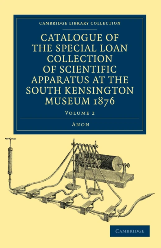 Catalogue of the Special Loan Collection of Scientific Apparatus at the South Kensington Museum 1876: Volume 2 (Cambridge Library Collection - Technology)