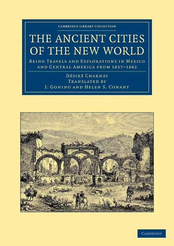 The Ancient Cities of the New World: Being Travels and Explorations in Mexico and Central America from 1857–1882 (Cambridge Library Collection - Archaeology)