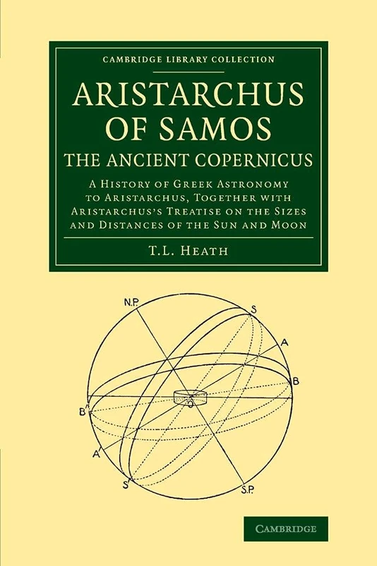 Aristarchus of Samos, the Ancient Copernicus: A History Of Greek Astronomy To Aristarchus, Together With Aristarchus's Treatise On The Sizes And ... (Cambridge Library Collection - Mathematics)