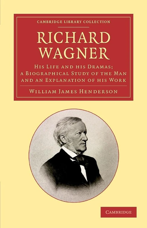 Richard Wagner: His Life and His Dramas; A Biographical Study of the Man and an Explanation of His Work (Cambridge Library Collection - Music)