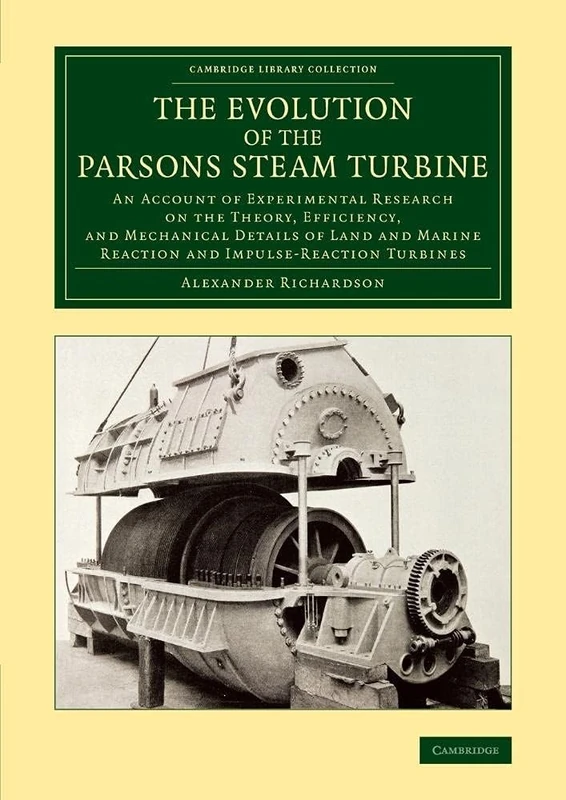 The Evolution of the Parsons Steam Turbine: An Account of Experimental Research on the Theory, Efficiency, and Mechanical Details of Land and Marine ... (Cambridge Library Collection - Technology)