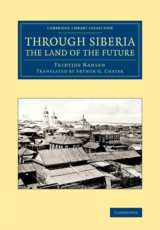 Through Siberia, the Land of the Future (Cambridge Library Collection - Polar Exploration)