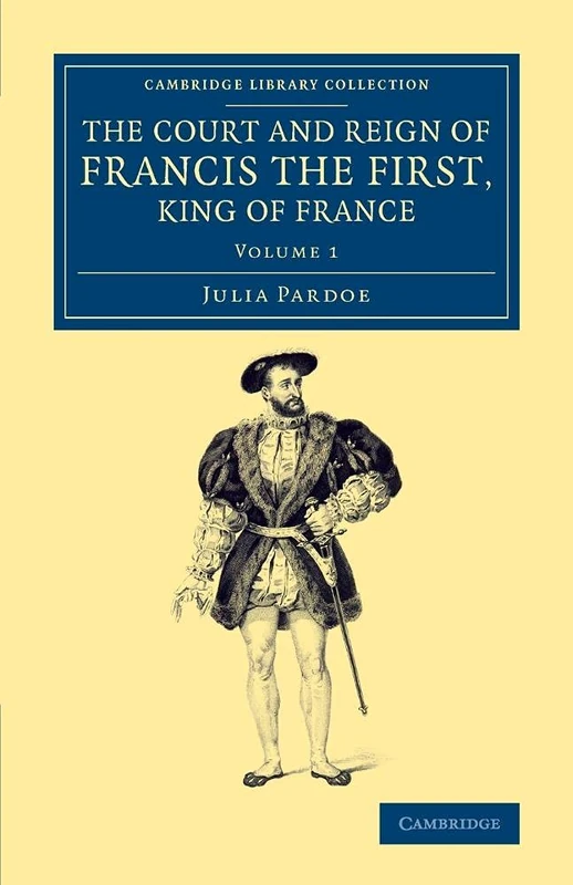 The Court and Reign of Francis the First, King of France: Volume 1 (Cambridge Library Collection - European History)