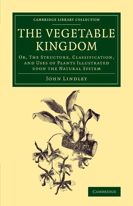 The Vegetable Kingdom: Or, the Structure, Classification, and Uses of Plants Illustrated upon the Natural System (Cambridge Library Collection - Botany and Horticulture)