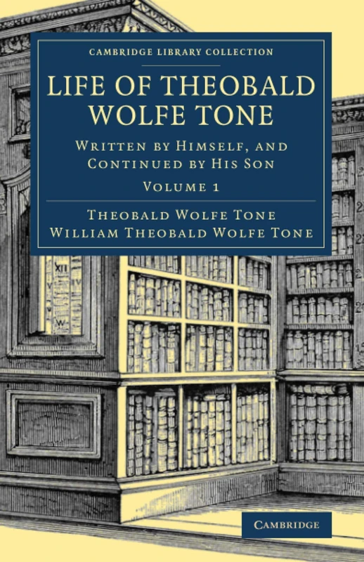 Life of Theobald Wolfe Tone: Written by Himself, and Continued by His Son: Volume 1 (Cambridge Library Collection - British & Irish History, 17th & 18th Centuries)