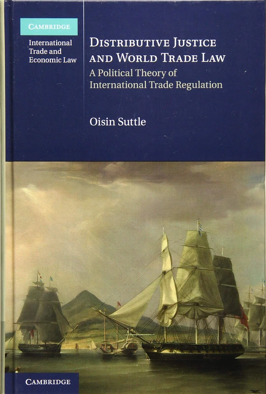 Distributive Justice and World Trade Law: A Political Theory of International Trade Regulation (Cambridge International Trade and Economic Law): Series Number 36