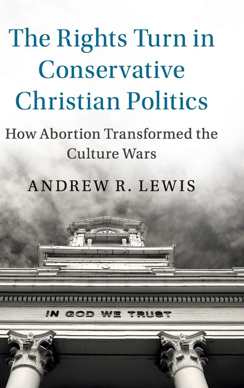 The Rights Turn in Conservative Christian Politics: How Abortion Transformed the Culture Wars (Cambridge Studies in Social Theory, Religion and Politics)