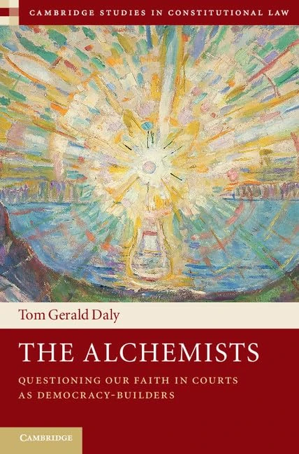 The Alchemists: Questioning our Faith in Courts as Democracy-Builders: Series Number 18 (Cambridge Studies in Constitutional Law, Series Number 18)