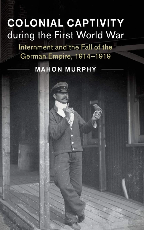 Colonial Captivity during the First World War: Internment and the Fall of the German Empire, 1914–1919: 52 (Studies in the Social and Cultural History of Modern Warfare, Series Number 52)