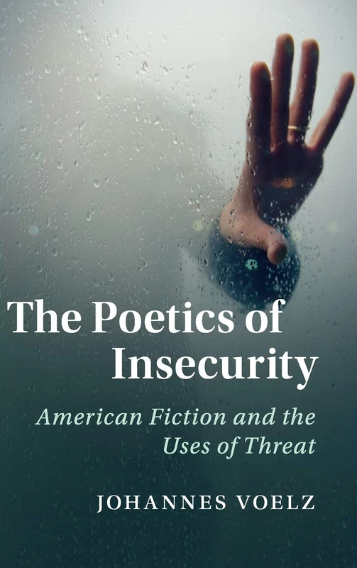 The Poetics of Insecurity: American Fiction and the Uses of Threat: 165 (Cambridge Studies in American Literature and Culture, Series Number 165)