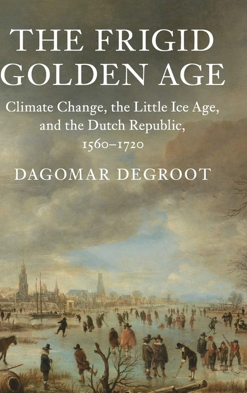 The Frigid Golden Age: Climate Change, the Little Ice Age, and the Dutch Republic, 1560–1720 (Studies in Environment and History)