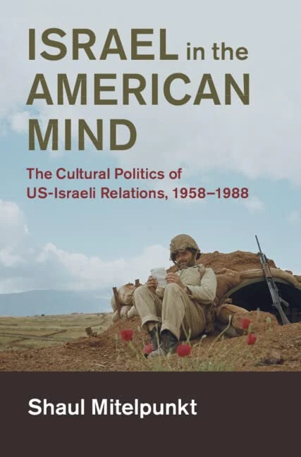 Israel in the American Mind: The Cultural Politics of US-Israeli Relations, 1958–1988 (Cambridge Studies in US Foreign Relations)
