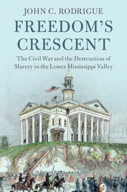 Freedom's Crescent: The Civil War and the Destruction of Slavery in the Lower Mississippi Valley (Cambridge Studies on the American South)