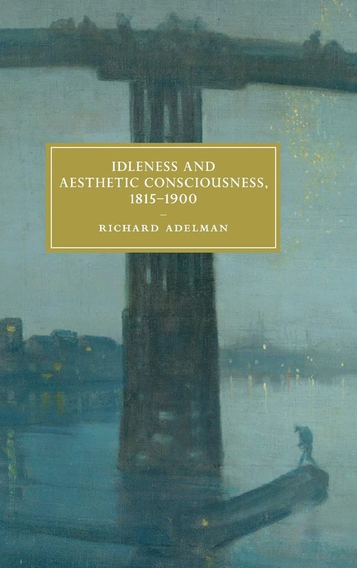 Idleness and Aesthetic Consciousness, 1815–1900: 112 (Cambridge Studies in Nineteenth-Century Literature and Culture, Series Number 112)