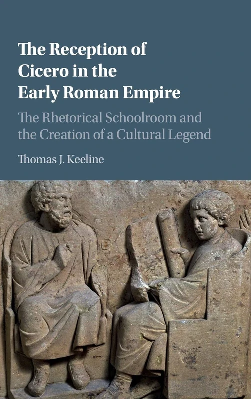 The Reception of Cicero in the Early Roman Empire: The Rhetorical Schoolroom and the Creation of a Cultural Legend
