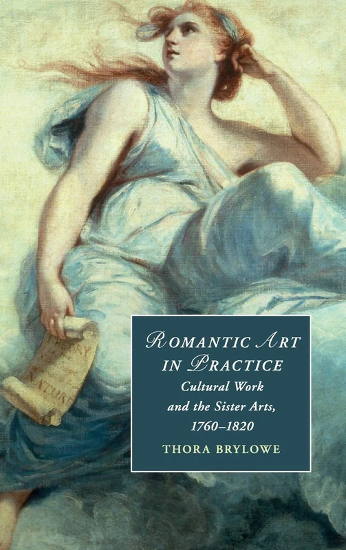 Romantic Art in Practice: Cultural Work and the Sister Arts, 1760–1820: 122 (Cambridge Studies in Romanticism, Series Number 122)