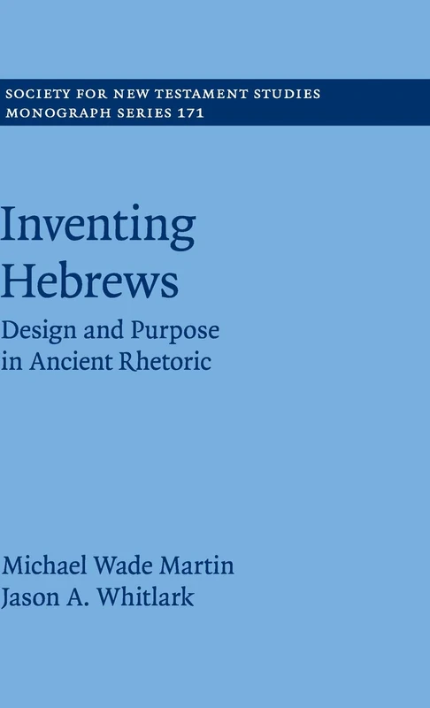 Inventing Hebrews: Design and Purpose in Ancient Rhetoric: 171 (Society for New Testament Studies Monograph Series, Series Number 171)