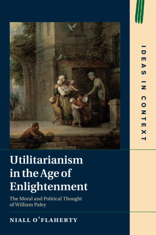 Utilitarianism in the Age of Enlightenment: The Moral and Political Thought of William Paley: 118 (Ideas in Context, Series Number 118)