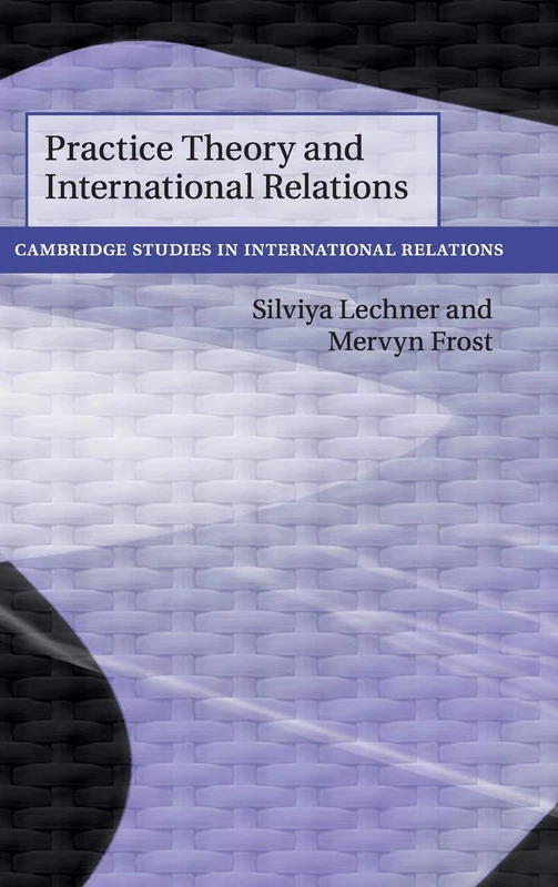 Practice Theory and International Relations: 148 (Cambridge Studies in International Relations, Series Number 148)