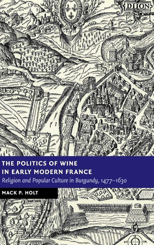 The Politics of Wine in Early Modern France: Religion and Popular Culture in Burgundy, 1477–1630 (New Studies in European History)