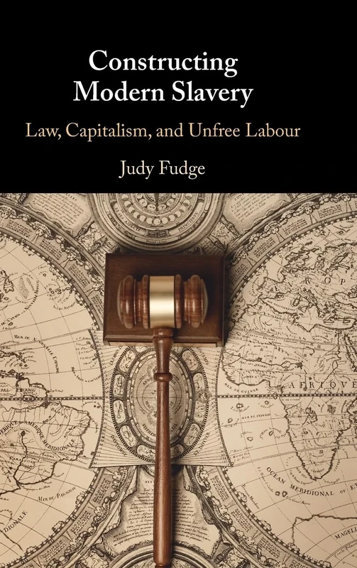 Constructing Modern Slavery: Law, Capitalism, and Unfree Labour (Cambridge Studies in Law and Society)