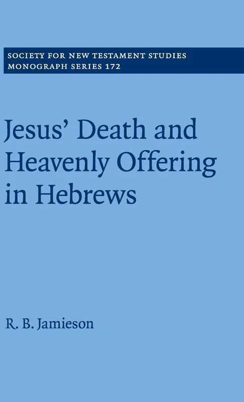 Jesus' Death and Heavenly Offering in Hebrews: 172 (Society for New Testament Studies Monograph Series, Series Number 172)