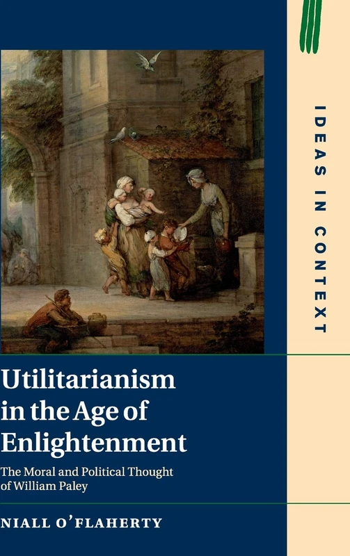 Utilitarianism in the Age of Enlightenment: The Moral and Political Thought of William Paley: 118 (Ideas in Context, Series Number 118)