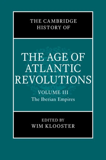 The Cambridge History of the Age of Atlantic Revolutions: Volume 3, The Iberian Empires (The Cambridge History of the Age of the Atlantic Revolutions)