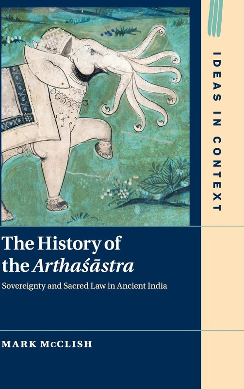 The History of the Arthasastra: Sovereignty and Sacred Law in Ancient India: 120 (Ideas in Context, Series Number 120)