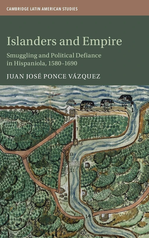Islanders and Empire: Smuggling and Political Defiance in Hispaniola, 1580–1690: 121 (Cambridge Latin American Studies, Series Number 121)