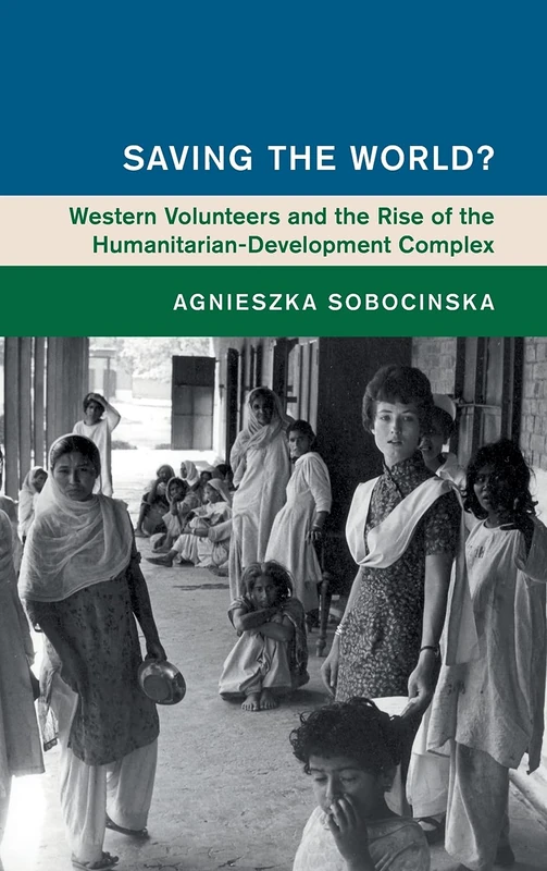 Saving the World?: Western Volunteers and the Rise of the Humanitarian-Development Complex (Global and International History)