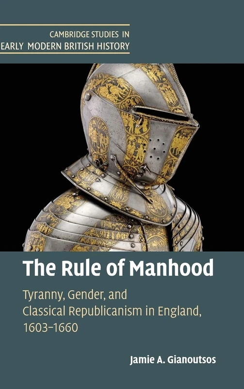 The Rule of Manhood: Tyranny, Gender, and Classical Republicanism in England, 1603–1660 (Cambridge Studies in Early Modern British History)
