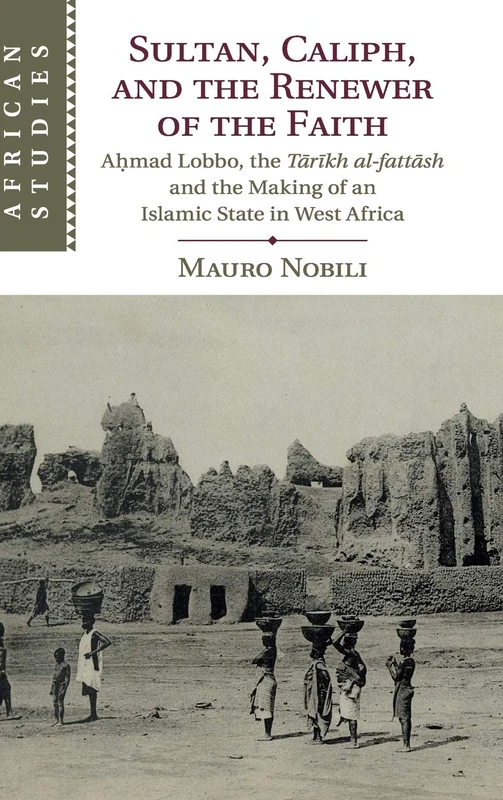 Sultan, Caliph, and the Renewer of the Faith: Aḥmad Lobbo, the Tārīkh al-fattāsh and the Making of an Islamic State in West Africa: 148 (African Studies, Series Number 148)