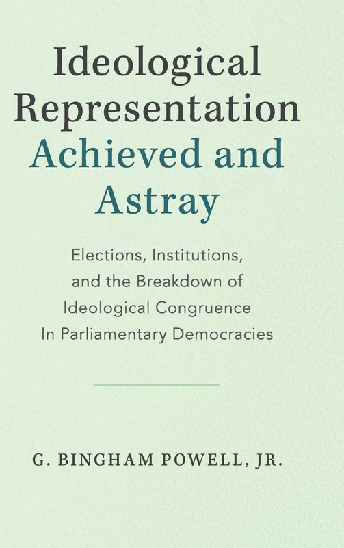 Ideological Representation: Achieved and Astray: Elections, Institutions, and the Breakdown of Ideological Congruence in Parliamentary Democracies (Cambridge Studies in Comparative Politics)