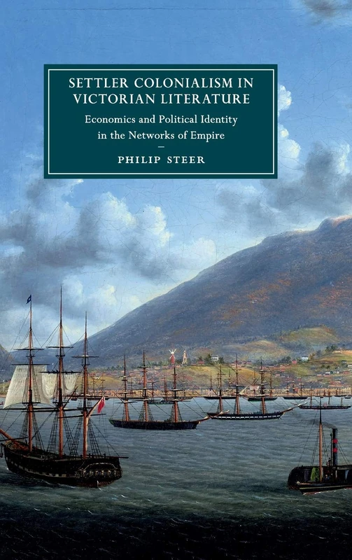 Settler Colonialism in Victorian Literature: Economics and Political Identity in the Networks of Empire: 122 (Cambridge Studies in Nineteenth-Century Literature and Culture, Series Number 122)