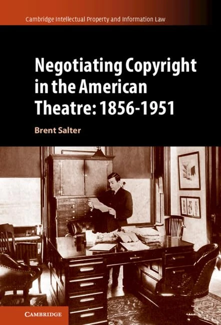Negotiating Copyright in the American Theatre: 1856–1951: 58 (Cambridge Intellectual Property and Information Law, Series Number 58)