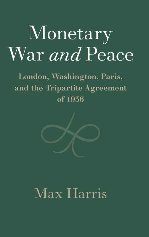 Monetary War and Peace: London, Washington, Paris, and the Tripartite Agreement of 1936 (Studies in Macroeconomic History)
