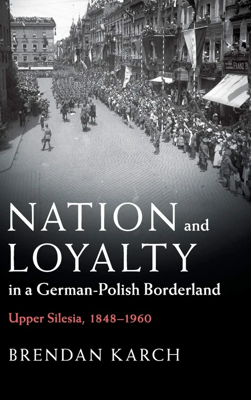 Nation and Loyalty in a German-Polish Borderland: Upper Silesia, 1848–1960 (Publications of the German Historical Institute)