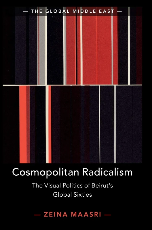 Cosmopolitan Radicalism: The Visual Politics of Beirut's Global Sixties: 13 (The Global Middle East, Series Number 13)