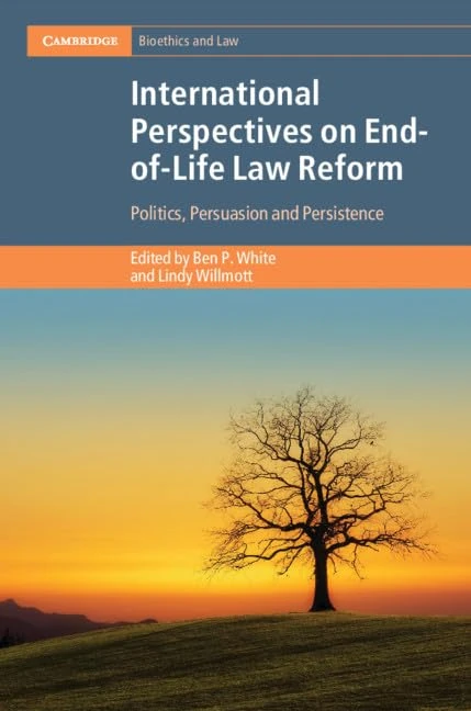 International Perspectives on End-of-Life Law Reform: Politics, Persuasion and Persistence (Cambridge Bioethics and Law)
