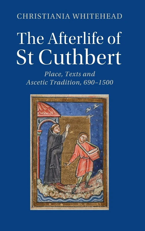 The Afterlife of St Cuthbert: Place, Texts and Ascetic Tradition, 690–1500 (Cambridge Studies in Medieval Literature)