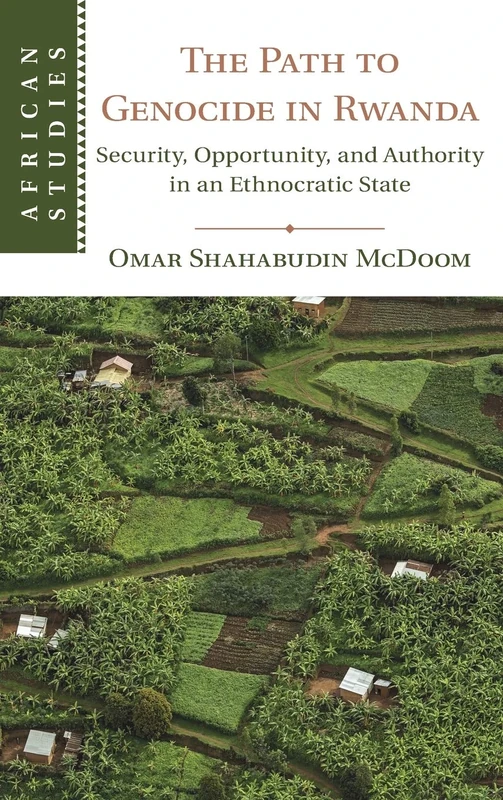 The Path to Genocide in Rwanda: Security, Opportunity, and Authority in an Ethnocratic State: 152 (African Studies, Series Number 152)