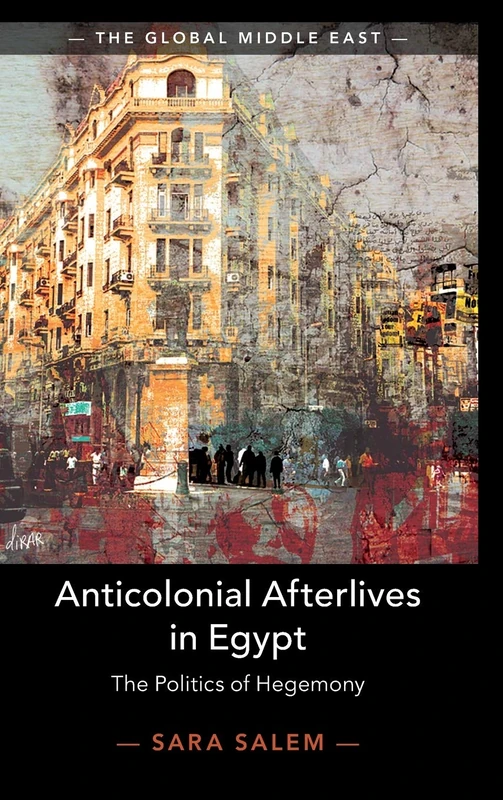 Anticolonial Afterlives in Egypt: The Politics of Hegemony: 14 (The Global Middle East, Series Number 14)